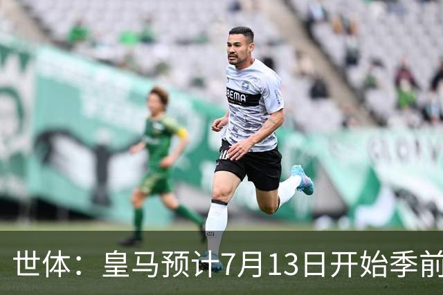 世体：皇马预计7月13日开始季前备战，阿诺德等人已收到集结指令