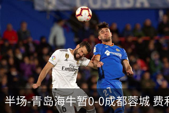 半场-青岛海牛暂0-0成都蓉城 费利佩兜射造险蓉城12脚仅1射正