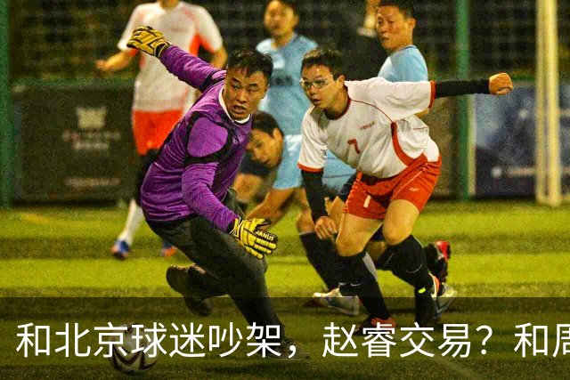 和北京球迷吵架，赵睿交易？和周琦互动，谁注意他表态，去向曝光