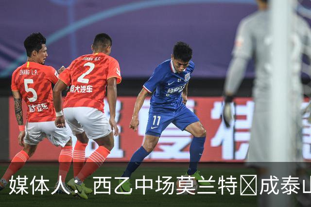 媒体人：西乙中场莫兰特‌成泰山队新外援首选，已经在走手续