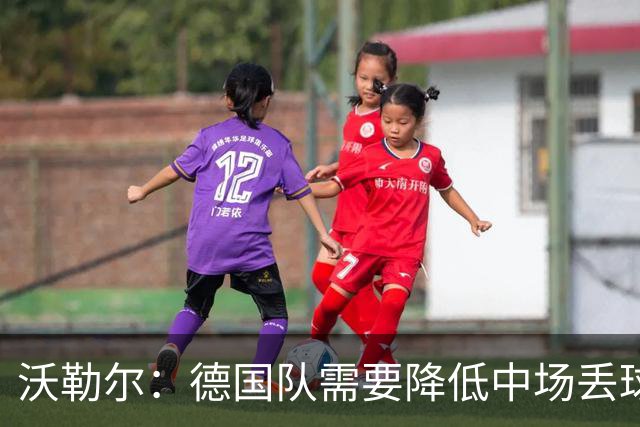 沃勒尔：德国队需要降低中场丢球失误，踢巴拉圭时我们会尽全力