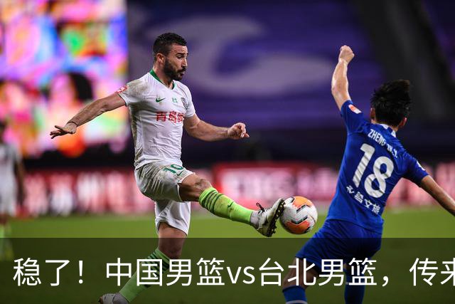 稳了！中国男篮vs台北男篮，传来4个好消息，潜力后卫迎来机会
