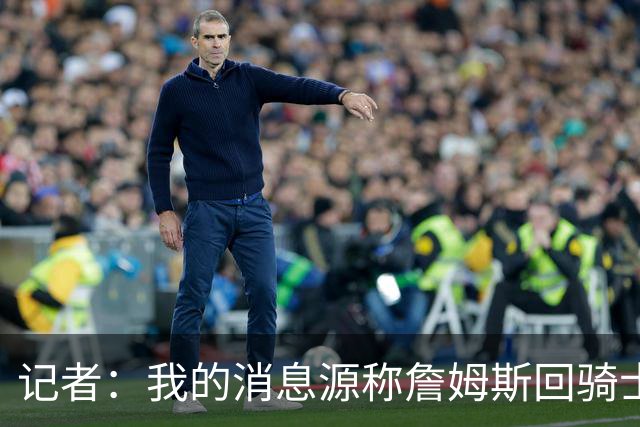 记者：我的消息源称詹姆斯回骑士 他和米切尔哈登一直在商讨联手
